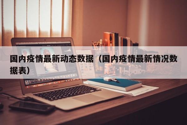 国内疫情最新动态数据（国内疫情最新情况数据表）