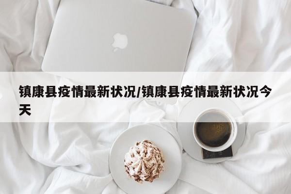 镇康县疫情最新状况/镇康县疫情最新状况今天
