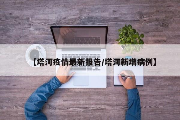 【塔河疫情最新报告/塔河新增病例】