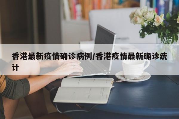 香港最新疫情确诊病例/香港疫情最新确诊统计