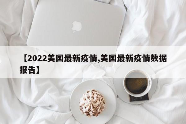 【2022美国最新疫情,美国最新疫情数据报告】