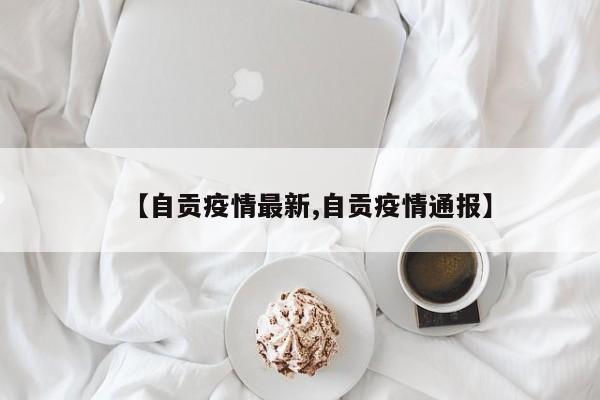 【自贡疫情最新,自贡疫情通报】