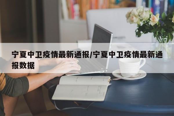 宁夏中卫疫情最新通报/宁夏中卫疫情最新通报数据