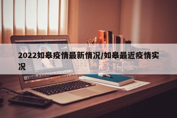 2022如皋疫情最新情况/如皋最近疫情实况