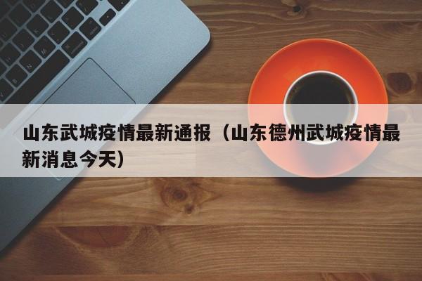 山东武城疫情最新通报（山东德州武城疫情最新消息今天）