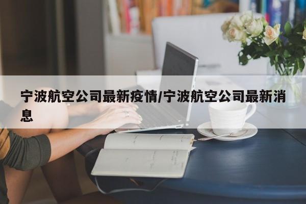 宁波航空公司最新疫情/宁波航空公司最新消息