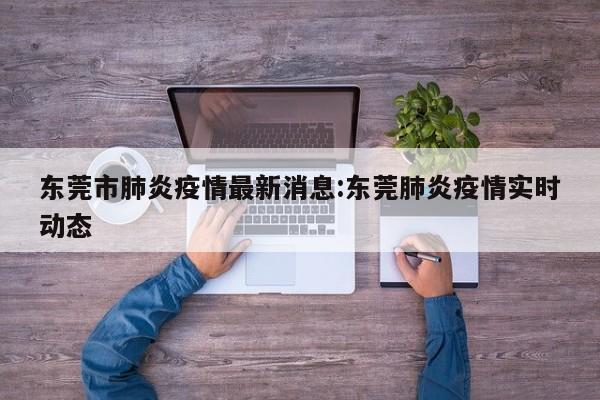 东莞市肺炎疫情最新消息:东莞肺炎疫情实时动态