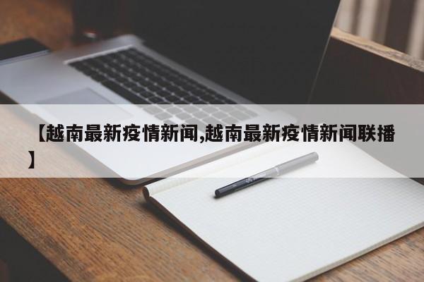 【越南最新疫情新闻,越南最新疫情新闻联播】