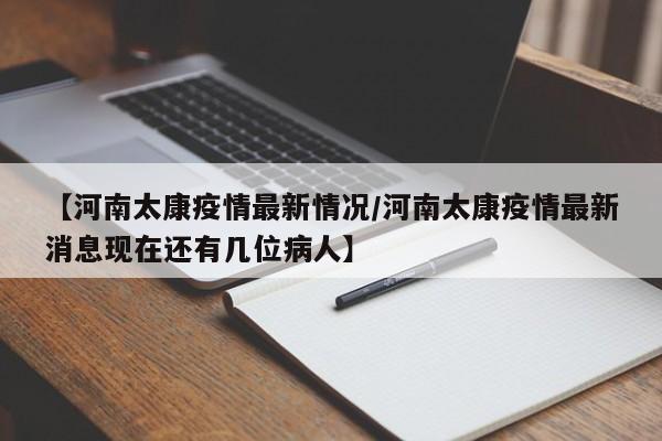 【河南太康疫情最新情况/河南太康疫情最新消息现在还有几位病人】