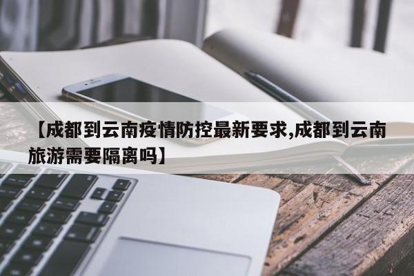 【成都到云南疫情防控最新要求,成都到云南旅游需要隔离吗】