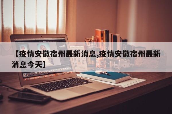【疫情安徽宿州最新消息,疫情安徽宿州最新消息今天】
