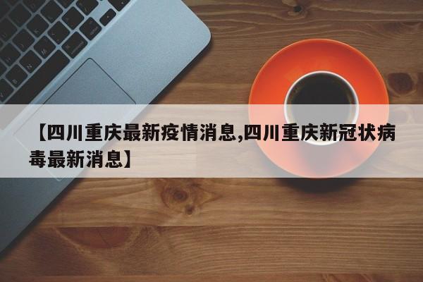 【四川重庆最新疫情消息,四川重庆新冠状病毒最新消息】