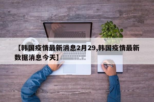【韩国疫情最新消息2月29,韩国疫情最新数据消息今天】