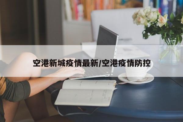 空港新城疫情最新/空港疫情防控