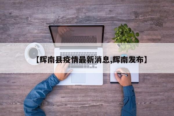 【辉南县疫情最新消息,辉南发布】