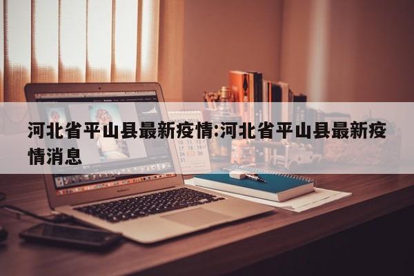河北省平山县最新疫情:河北省平山县最新疫情消息