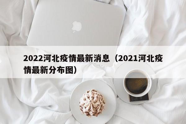 2022河北疫情最新消息（2021河北疫情最新分布图）