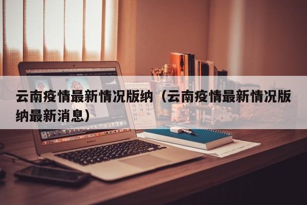 云南疫情最新情况版纳（云南疫情最新情况版纳最新消息）