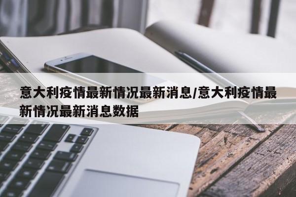 意大利疫情最新情况最新消息/意大利疫情最新情况最新消息数据