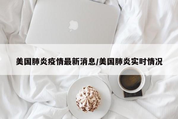 美国肺炎疫情最新消息/美国肺炎实时情况