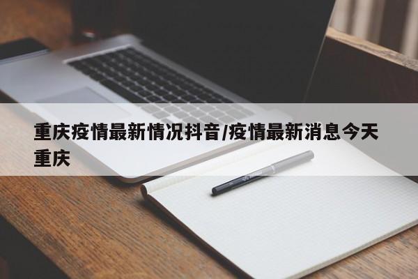 重庆疫情最新情况抖音/疫情最新消息今天 重庆