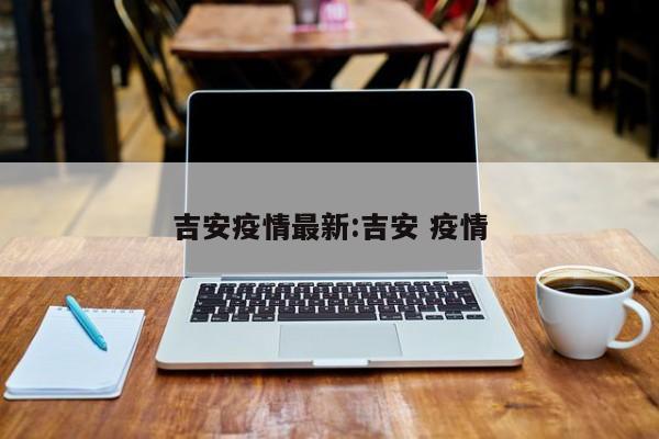 吉安疫情最新:吉安 疫情