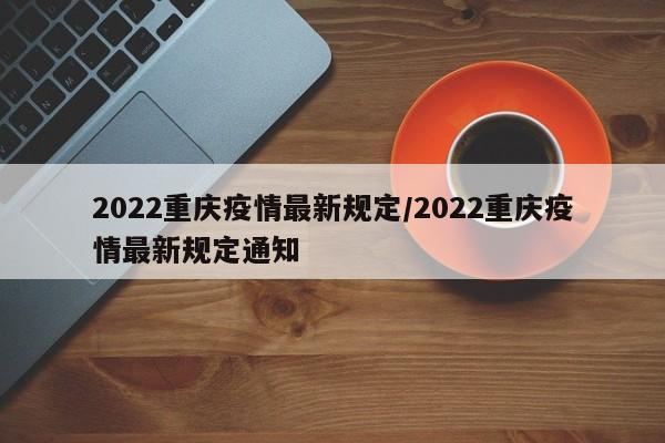 2022重庆疫情最新规定/2022重庆疫情最新规定通知