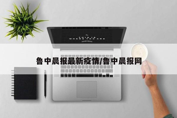 鲁中晨报最新疫情/鲁中晨报网