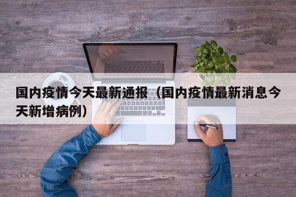 国内疫情今天最新通报（国内疫情最新消息今天新增病例）