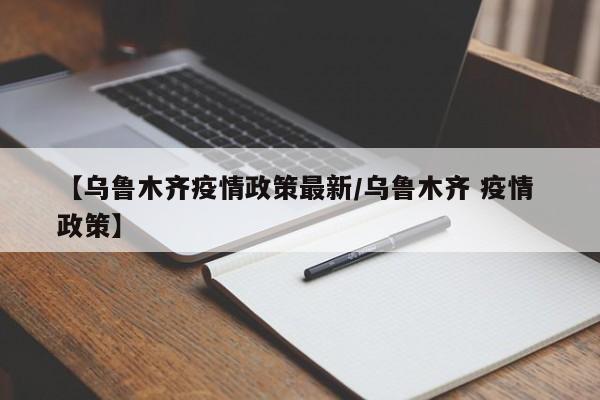 【乌鲁木齐疫情政策最新/乌鲁木齐 疫情 政策】