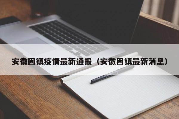 安徽固镇疫情最新通报（安徽固镇最新消息）