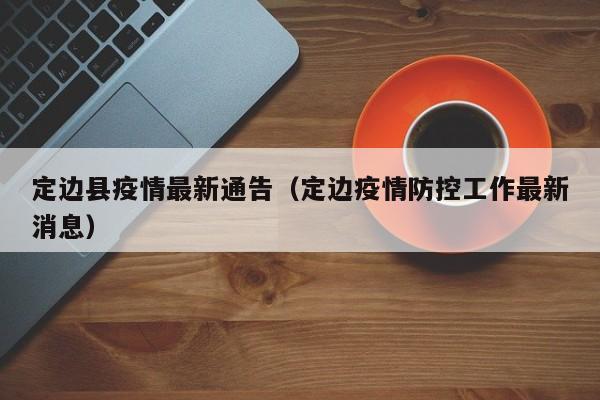定边县疫情最新通告（定边疫情防控工作最新消息）