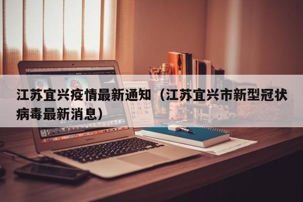 江苏宜兴疫情最新通知（江苏宜兴市新型冠状病毒最新消息）