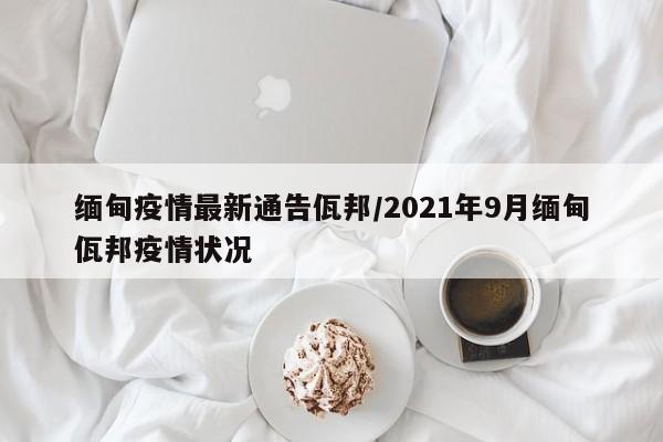 缅甸疫情最新通告佤邦/2021年9月缅甸佤邦疫情状况