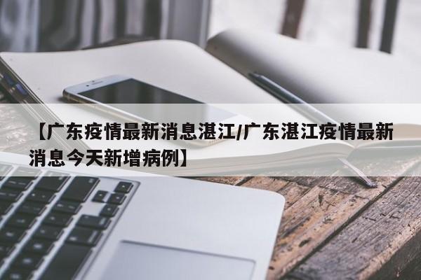 【广东疫情最新消息湛江/广东湛江疫情最新消息今天新增病例】