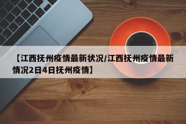 【江西抚州疫情最新状况/江西抚州疫情最新情况2日4日抚州疫情】