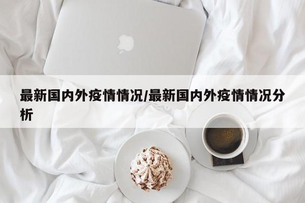 最新国内外疫情情况/最新国内外疫情情况分析