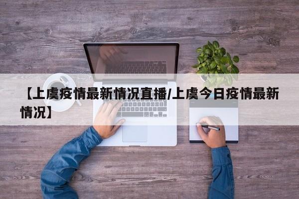 【上虞疫情最新情况直播/上虞今日疫情最新情况】