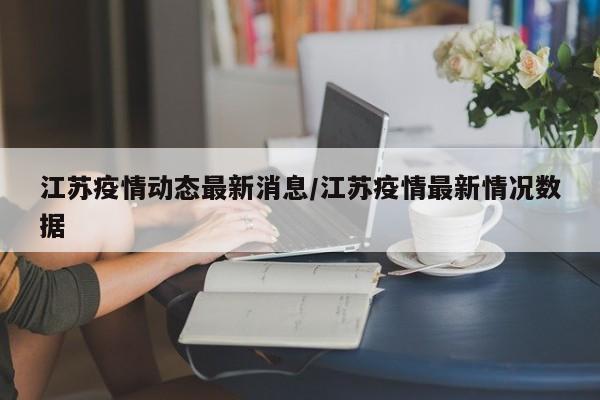 江苏疫情动态最新消息/江苏疫情最新情况数据