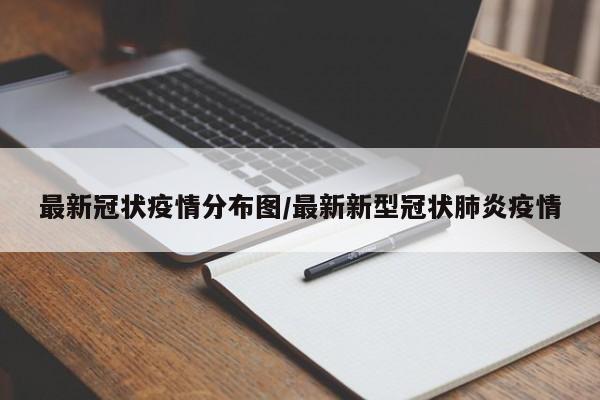 最新冠状疫情分布图/最新新型冠状肺炎疫情
