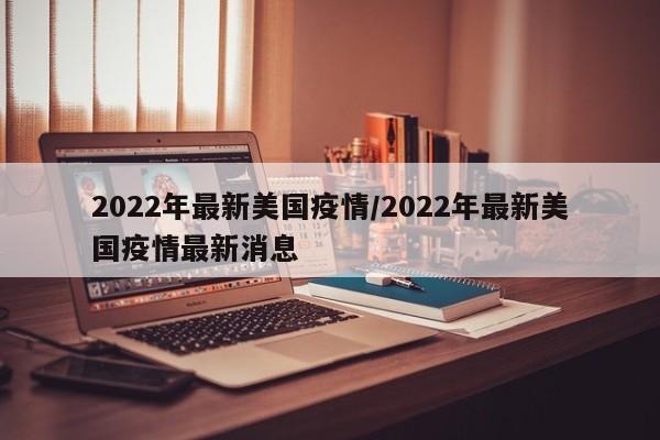 2022年最新美国疫情/2022年最新美国疫情最新消息