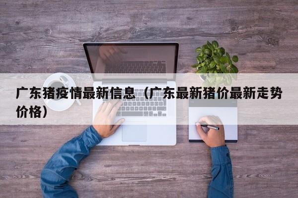 广东猪疫情最新信息（广东最新猪价最新走势价格）
