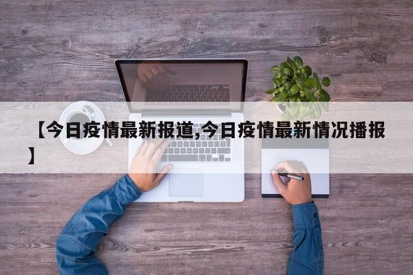 【今日疫情最新报道,今日疫情最新情况播报】