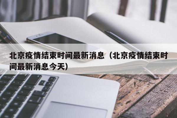 北京疫情结束时间最新消息（北京疫情结束时间最新消息今天）