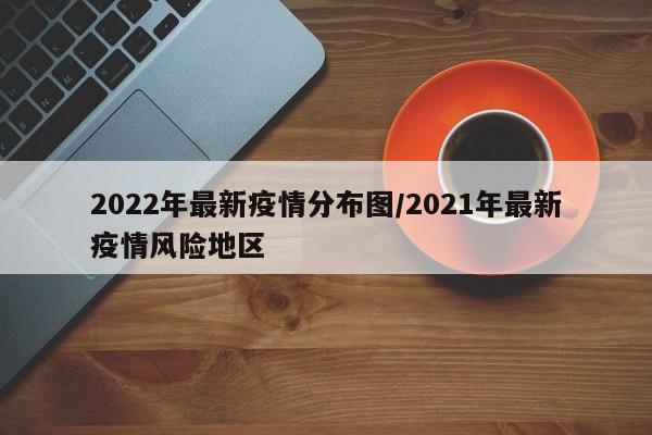 2022年最新疫情分布图/2021年最新疫情风险地区