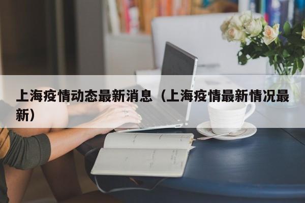 上海疫情动态最新消息（上海疫情最新情况最新）