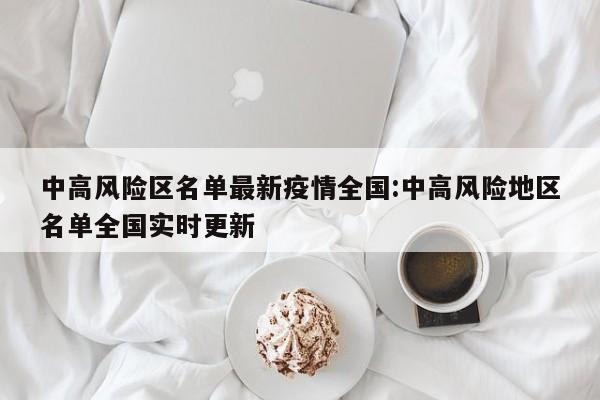 中高风险区名单最新疫情全国:中高风险地区名单全国实时更新