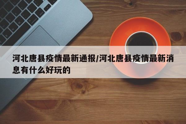 河北唐县疫情最新通报/河北唐县疫情最新消息有什么好玩的
