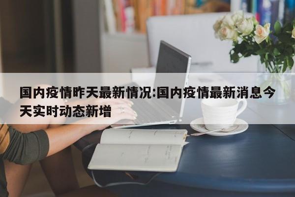 国内疫情昨天最新情况:国内疫情最新消息今天实时动态新增