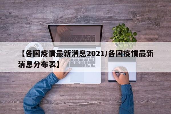 【各国疫情最新消息2021/各国疫情最新消息分布表】